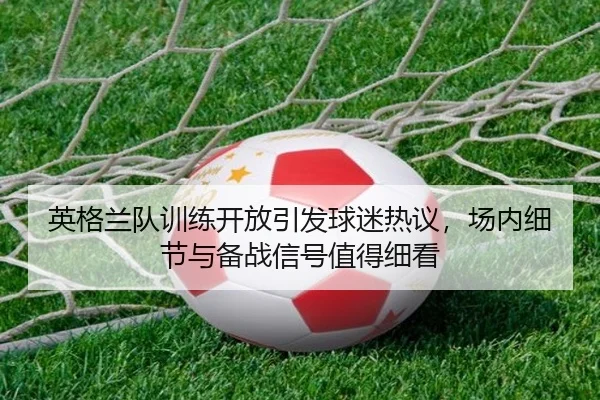 英格兰队训练开放引发球迷热议，场内细节与备战信号值得细看