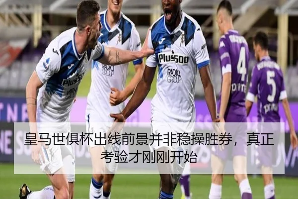 皇马世俱杯出线前景并非稳操胜券，真正考验才刚刚开始